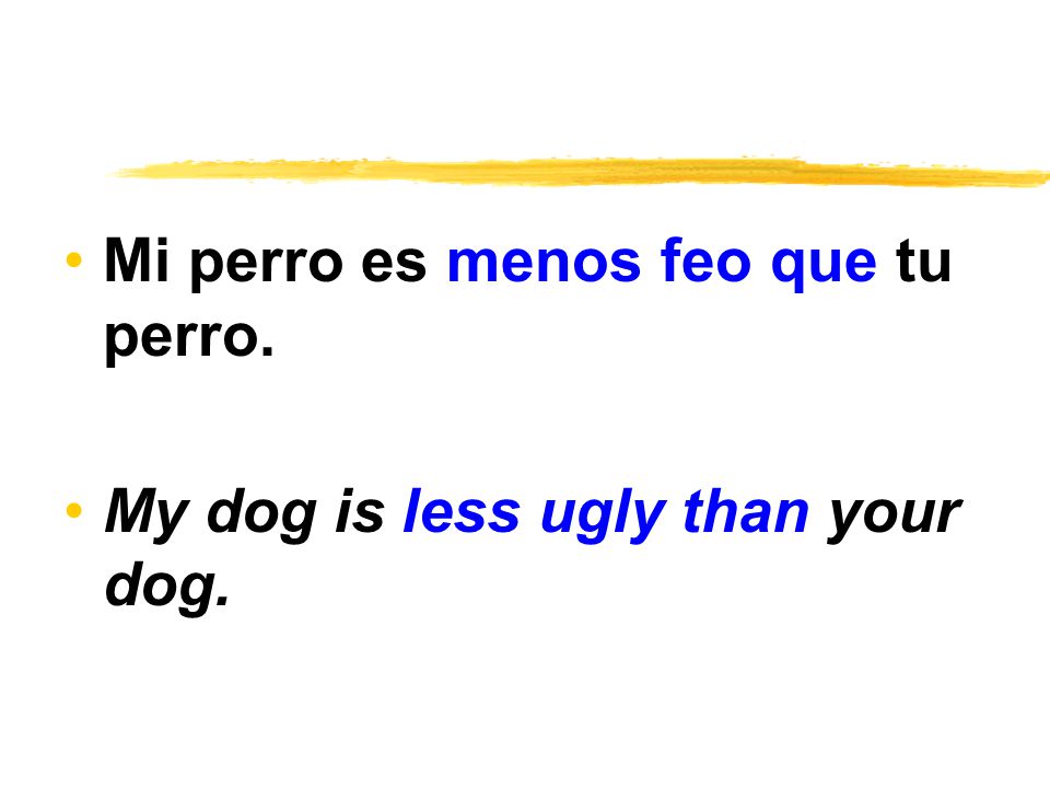 Mi perro es menos feo que tu perro. My dog is less ugly than your dog.