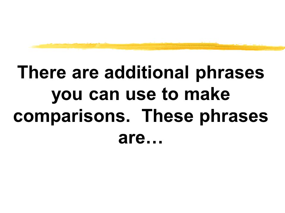 There are additional phrases you can use to make comparisons. These phrases are…