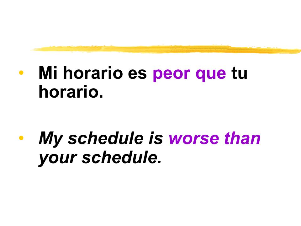 Mi horario es peor que tu horario. My schedule is worse than your schedule.