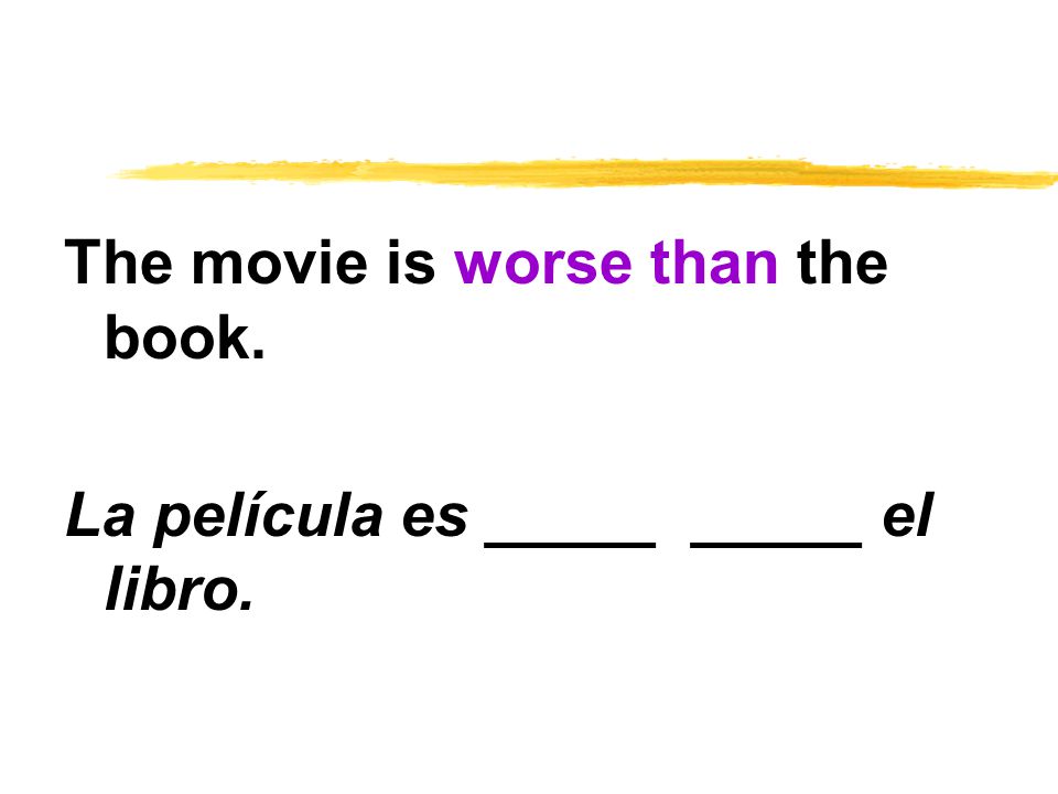 The movie is worse than the book. La película es _____ _____ el libro.