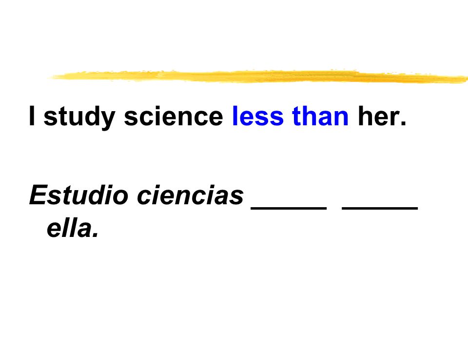 I study science less than her. Estudio ciencias _____ _____ ella.