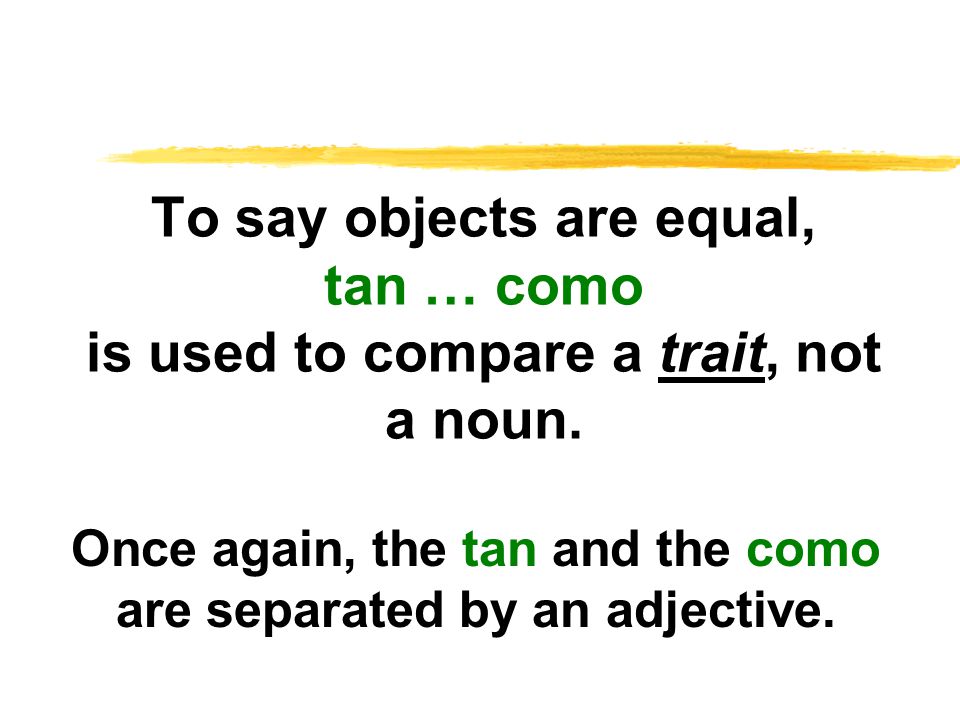 To say objects are equal, tan … como is used to compare a trait, not a noun.