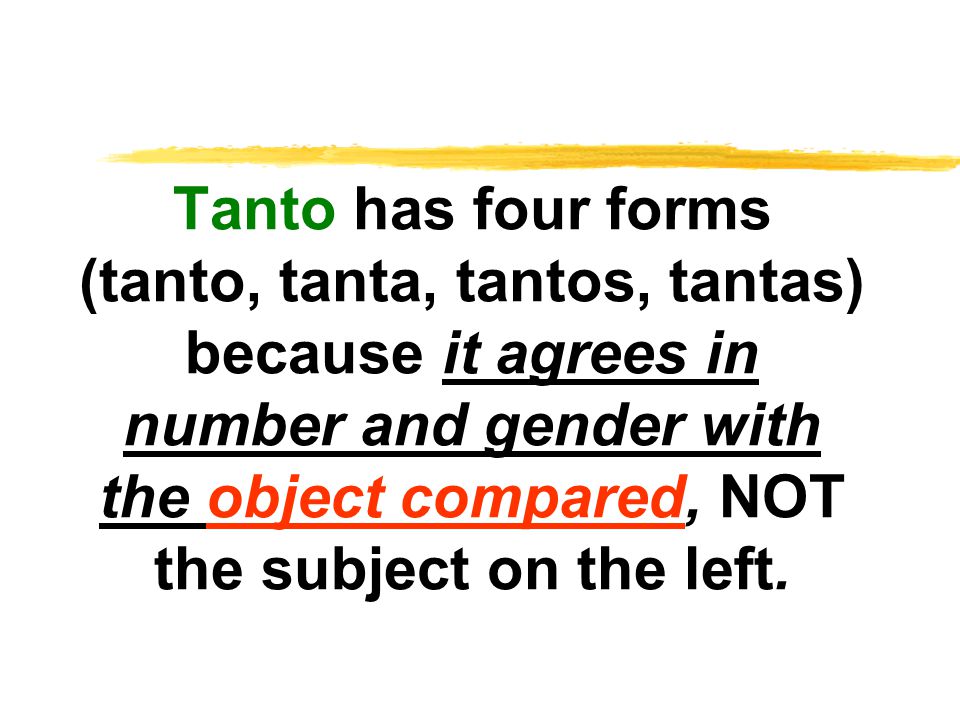 Tanto has four forms (tanto, tanta, tantos, tantas) because it agrees in number and gender with the object compared, NOT the subject on the left.