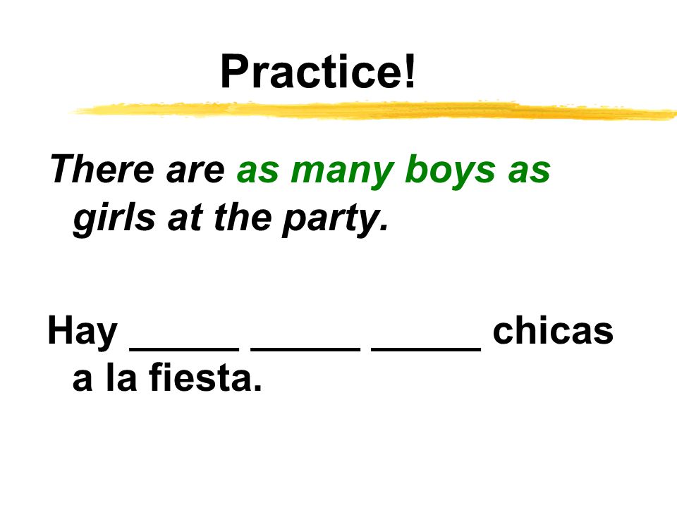 Practice! There are as many boys as girls at the party. Hay _____ _____ _____ chicas a la fiesta.