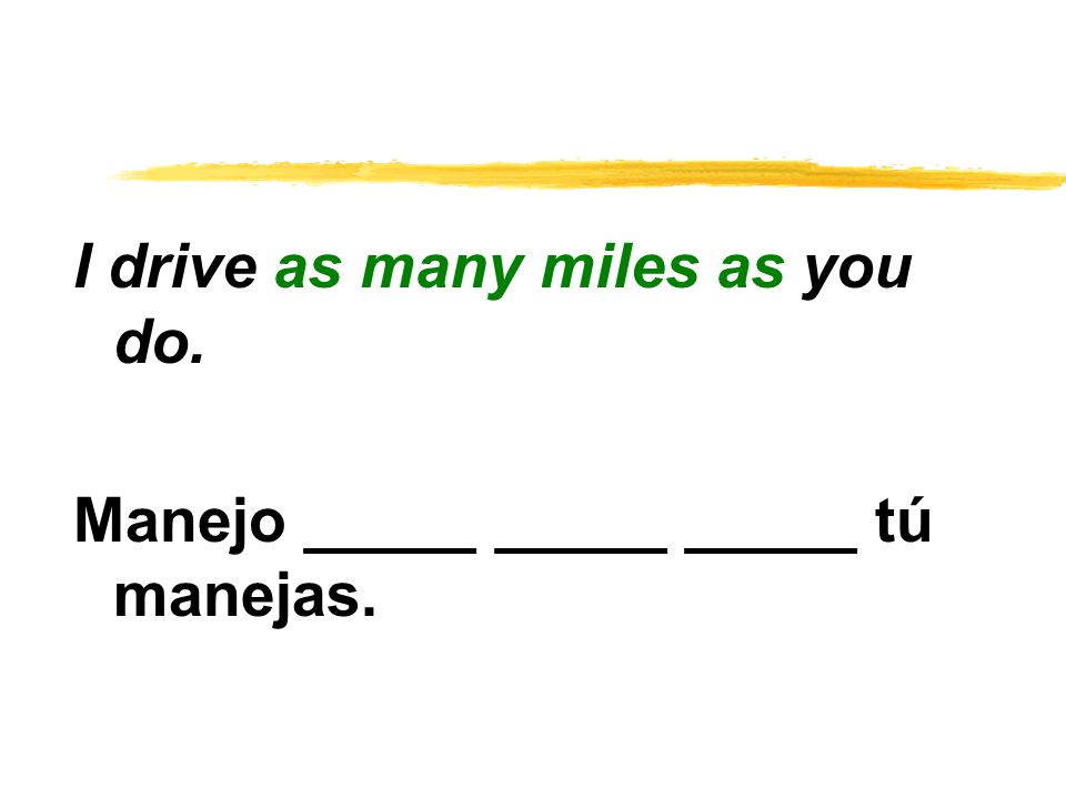 I drive as many miles as you do. Manejo _____ _____ _____ tú manejas.