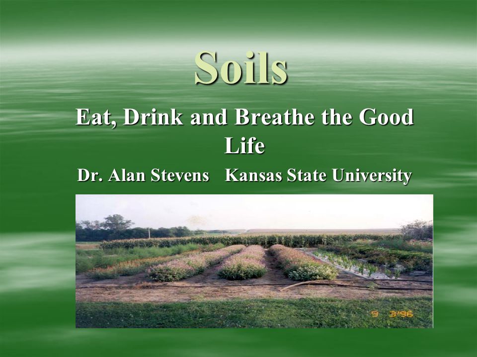 Soils Eat, Drink and Breathe the Good Life Dr. Alan Stevens Kansas State University