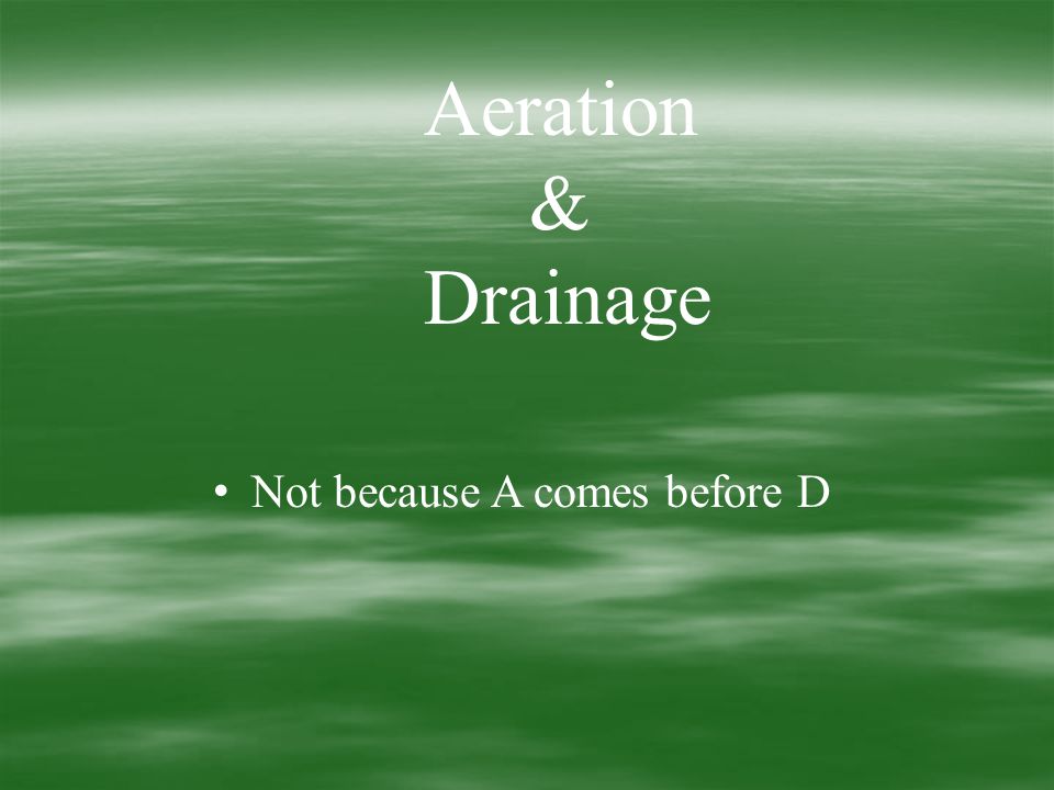 Aeration & Drainage Not because A comes before D