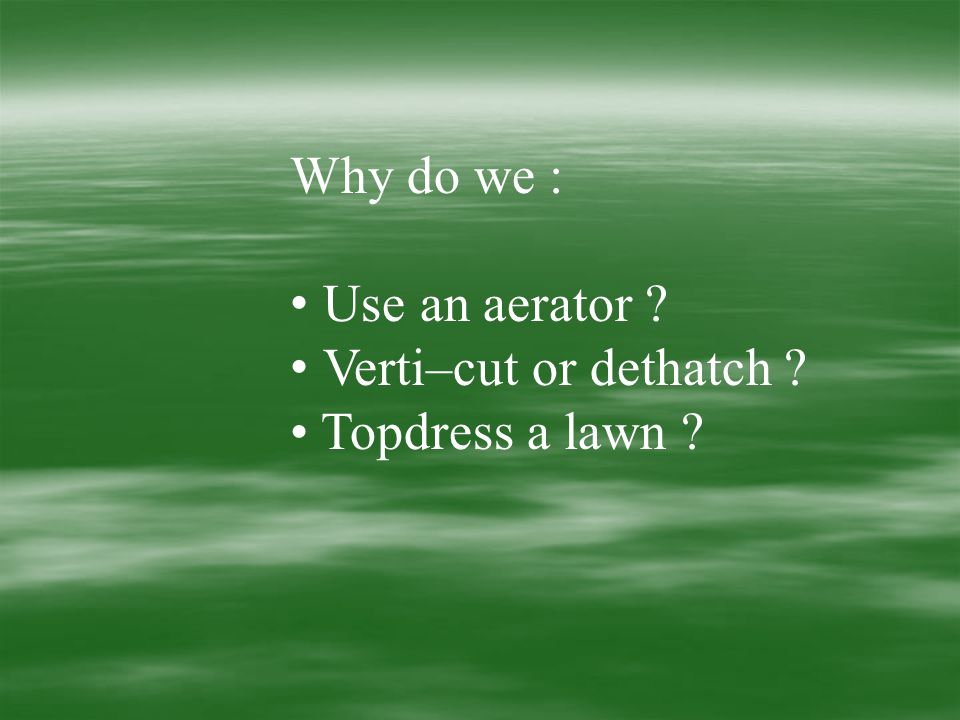 Why do we : Use an aerator Verti–cut or dethatch Topdress a lawn
