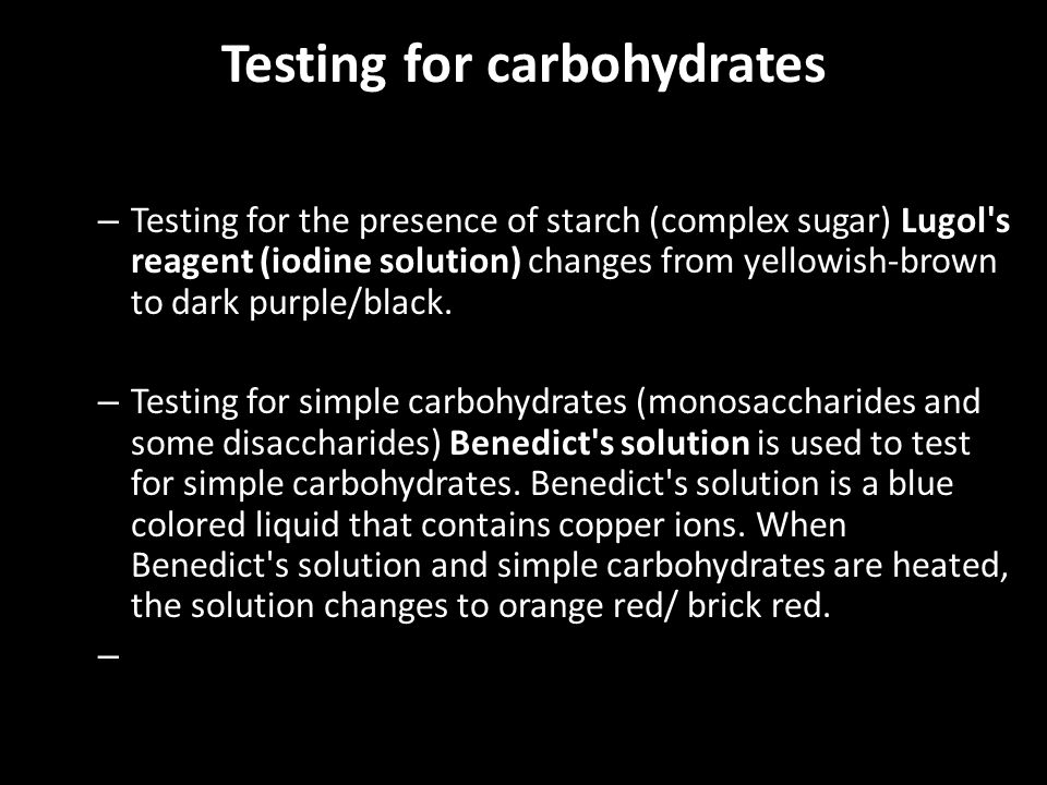 Testing for carbohydrates – Testing for the presence of starch (complex sugar) Lugol s reagent (iodine solution) changes from yellowish-brown to dark purple/black.