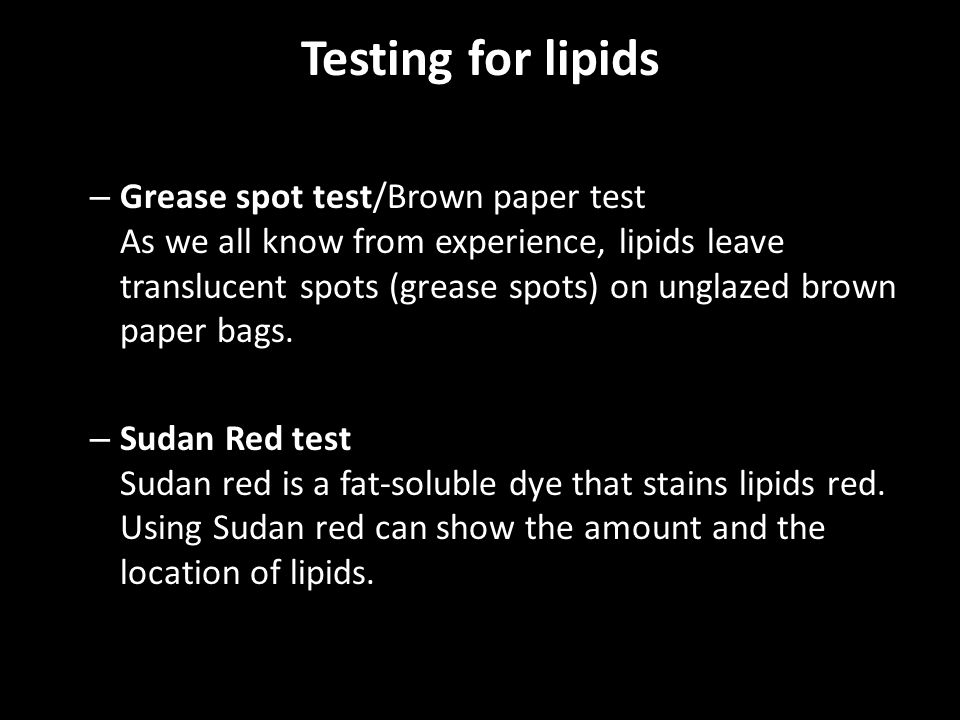Testing for lipids – Grease spot test/Brown paper test As we all know from experience, lipids leave translucent spots (grease spots) on unglazed brown paper bags.