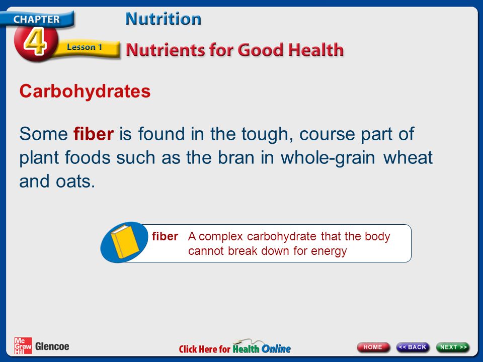 Carbohydrates Some fiber is found in the tough, course part of plant foods such as the bran in whole-grain wheat and oats.