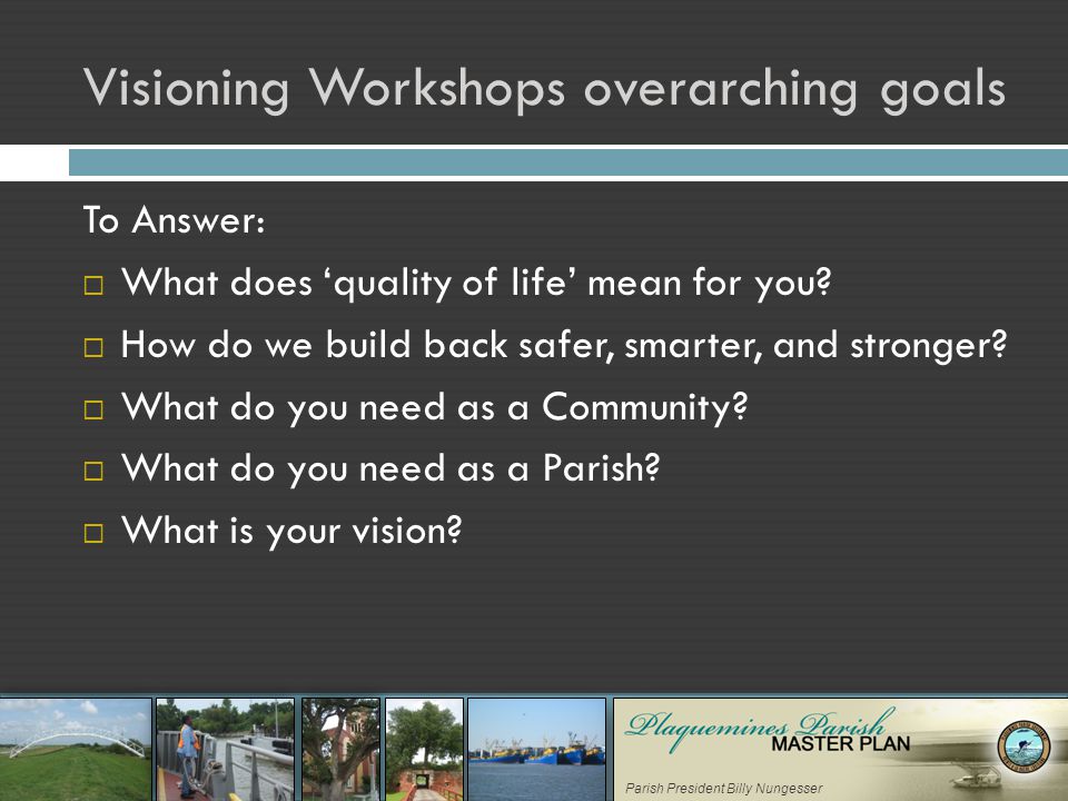 Parish President Billy Nungesser Visioning Workshops overarching goals To Answer:  What does ‘quality of life’ mean for you.