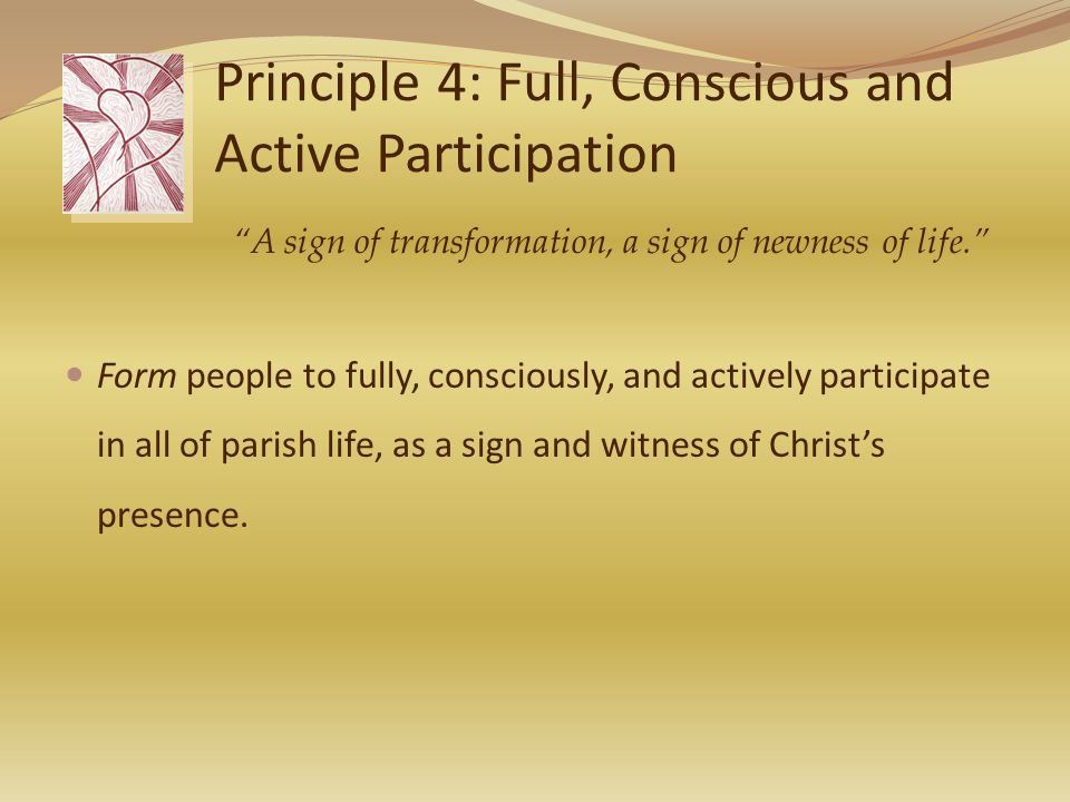 Principle 4: Full, Conscious and Active Participation Form people to fully, consciously, and actively participate in all of parish life, as a sign and witness of Christ’s presence.