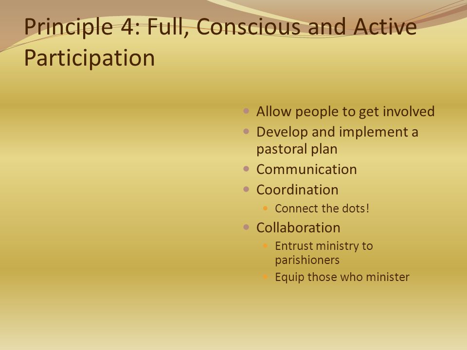 Principle 4: Full, Conscious and Active Participation Allow people to get involved Develop and implement a pastoral plan Communication Coordination Connect the dots.