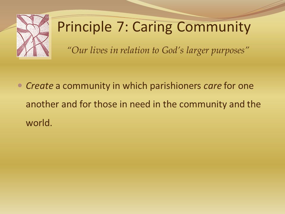 Principle 7: Caring Community Create a community in which parishioners care for one another and for those in need in the community and the world.