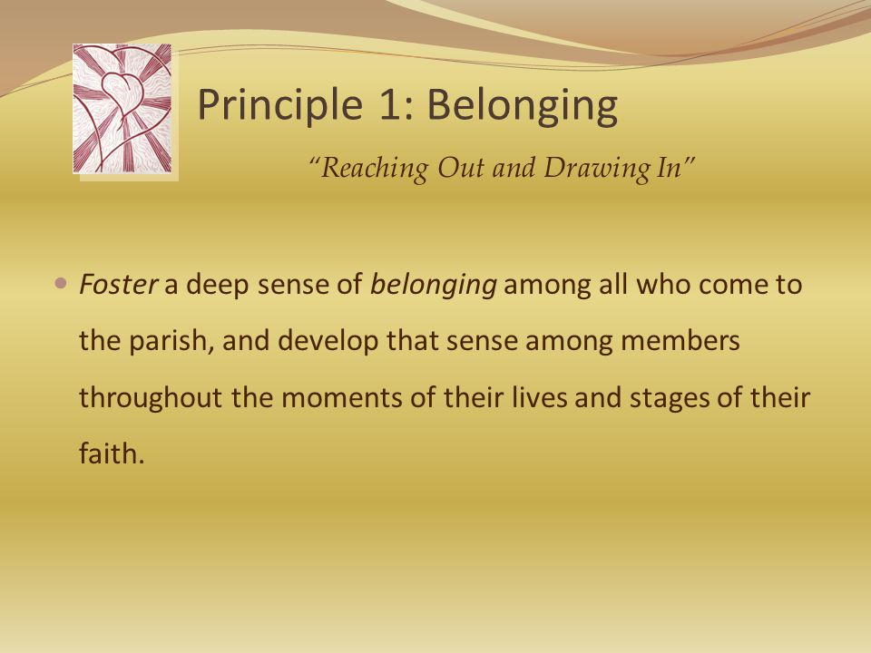 Principle 1: Belonging Foster a deep sense of belonging among all who come to the parish, and develop that sense among members throughout the moments of their lives and stages of their faith.
