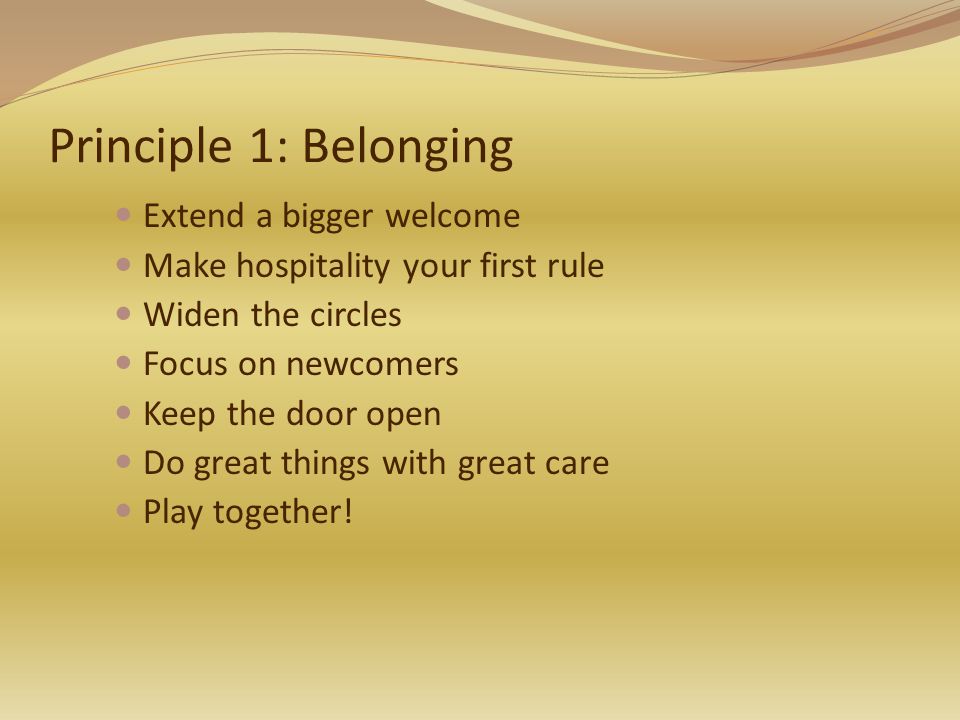 Principle 1: Belonging Extend a bigger welcome Make hospitality your first rule Widen the circles Focus on newcomers Keep the door open Do great things with great care Play together!