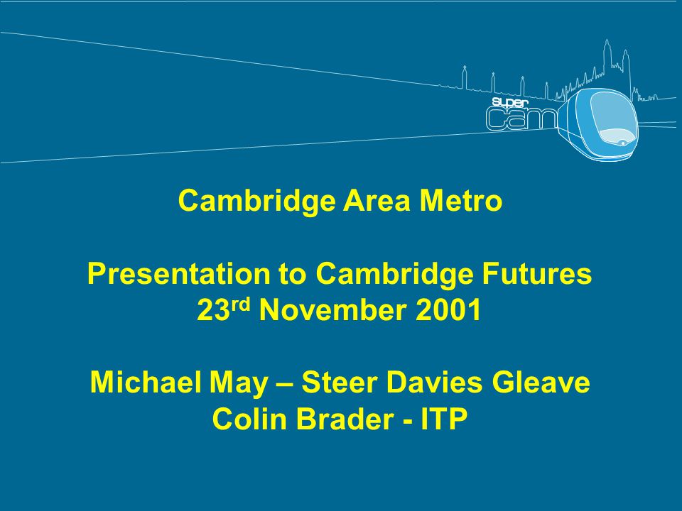 Cambridge Area Metro Presentation to Cambridge Futures 23 rd November 2001 Michael May – Steer Davies Gleave Colin Brader - ITP
