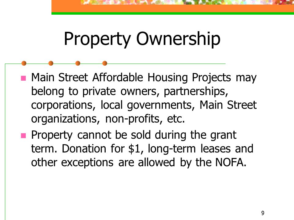 9 Property Ownership Main Street Affordable Housing Projects may belong to private owners, partnerships, corporations, local governments, Main Street organizations, non-profits, etc.