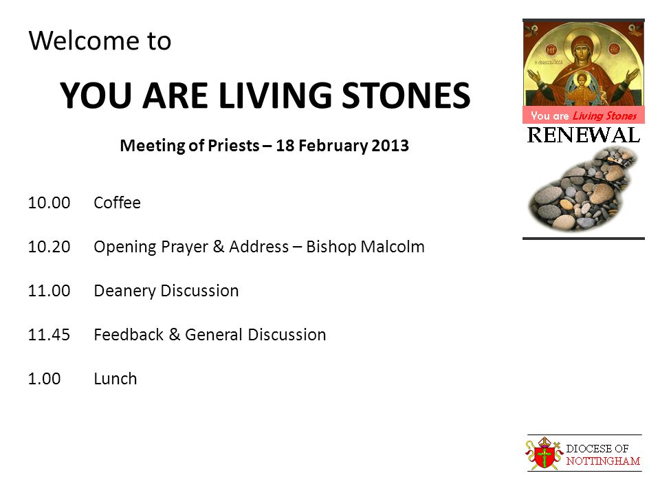 Welcome to YOU ARE LIVING STONES Meeting of Priests – 18 February Coffee 10.20Opening Prayer & Address – Bishop Malcolm 11.00Deanery Discussion 11.45Feedback & General Discussion 1.00Lunch