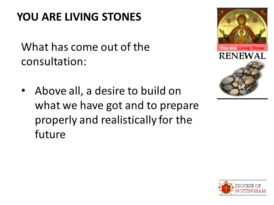 YOU ARE LIVING STONES What has come out of the consultation: Above all, a desire to build on what we have got and to prepare properly and realistically for the future
