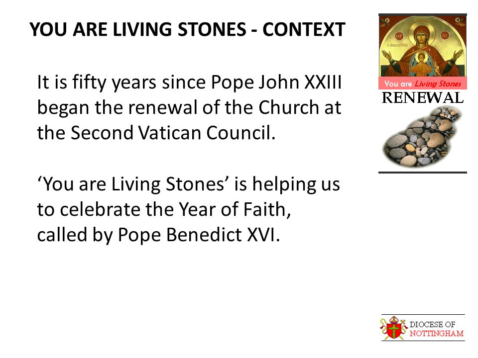 YOU ARE LIVING STONES - CONTEXT It is fifty years since Pope John XXIII began the renewal of the Church at the Second Vatican Council.