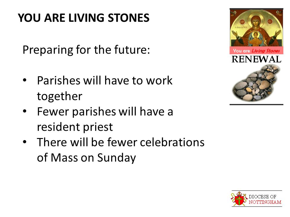YOU ARE LIVING STONES Preparing for the future: Parishes will have to work together Fewer parishes will have a resident priest There will be fewer celebrations of Mass on Sunday