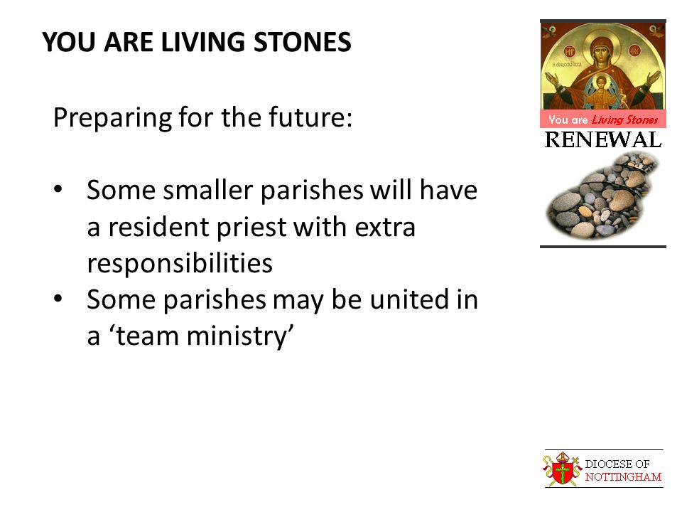 YOU ARE LIVING STONES Preparing for the future: Some smaller parishes will have a resident priest with extra responsibilities Some parishes may be united in a ‘team ministry’