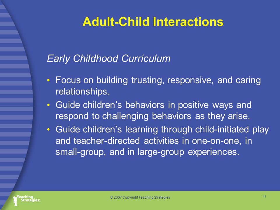 11 © 2007 Copyright Teaching Strategies Early Childhood Curriculum Focus on building trusting, responsive, and caring relationships.