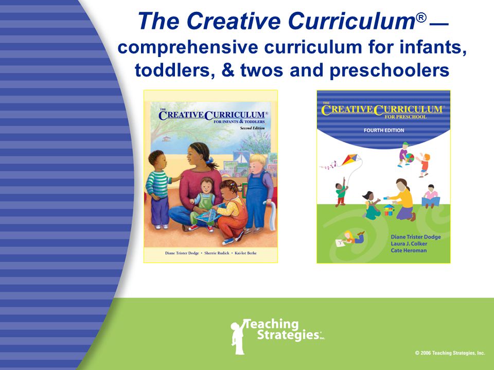 The Creative Curriculum ® — comprehensive curriculum for infants, toddlers, & twos and preschoolers