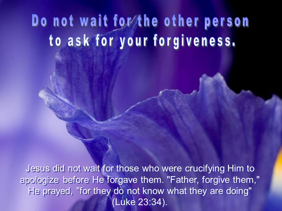 Jesus did not wait for those who were crucifying Him to apologize before He forgave them.