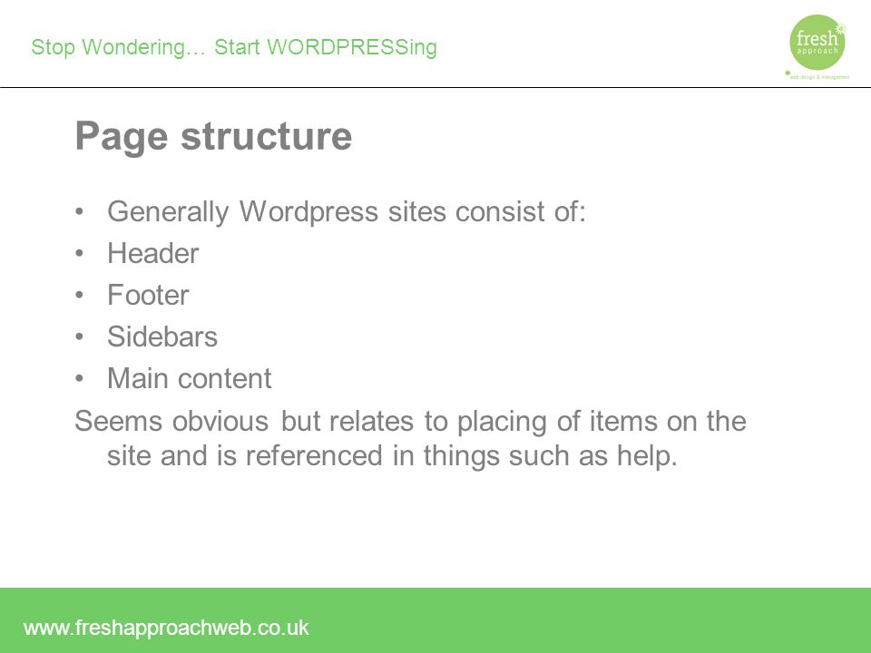 Stop Wondering… Start WORDPRESSing Page structure Generally Wordpress sites consist of: Header Footer Sidebars Main content Seems obvious but relates to placing of items on the site and is referenced in things such as help.