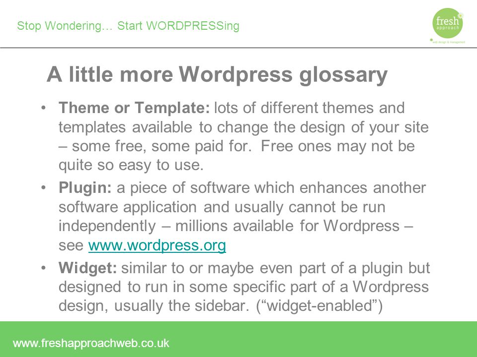 Stop Wondering… Start WORDPRESSing A little more Wordpress glossary Theme or Template: lots of different themes and templates available to change the design of your site – some free, some paid for.