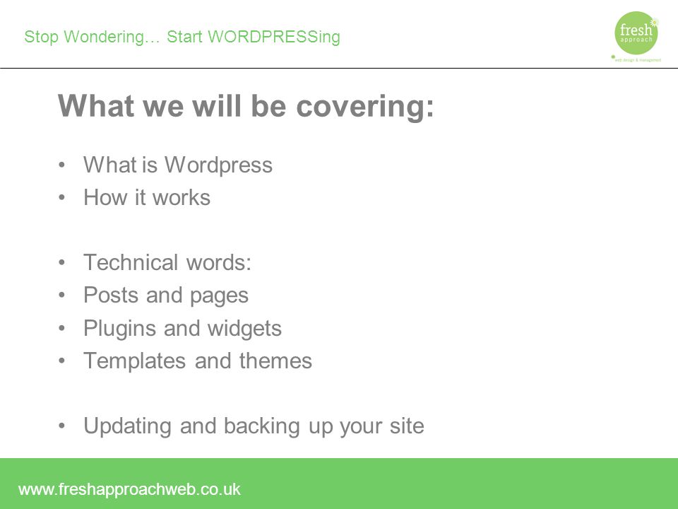 Stop Wondering… Start WORDPRESSing What we will be covering: What is Wordpress How it works Technical words: Posts and pages Plugins and widgets Templates and themes Updating and backing up your site