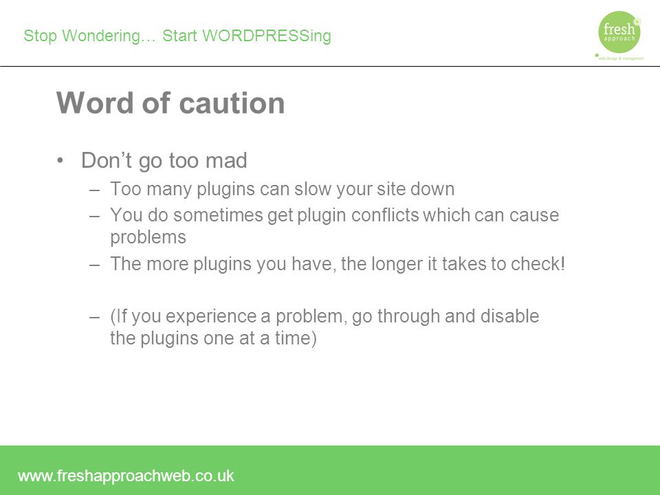 Stop Wondering… Start WORDPRESSing Word of caution Don’t go too mad –Too many plugins can slow your site down –You do sometimes get plugin conflicts which can cause problems –The more plugins you have, the longer it takes to check.
