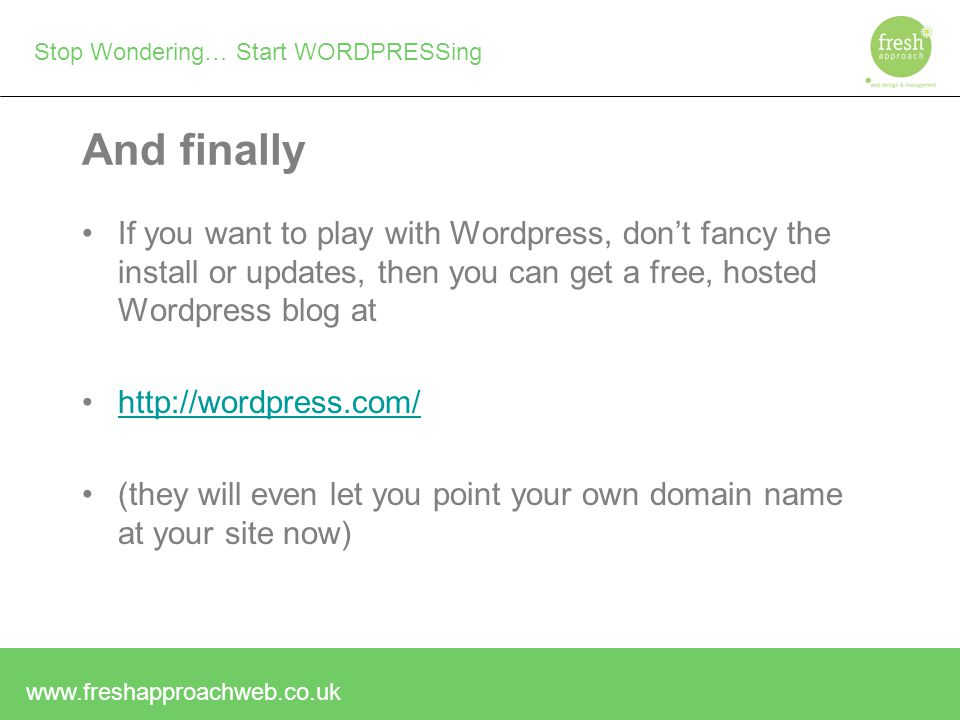 Stop Wondering… Start WORDPRESSing And finally If you want to play with Wordpress, don’t fancy the install or updates, then you can get a free, hosted Wordpress blog at   (they will even let you point your own domain name at your site now)