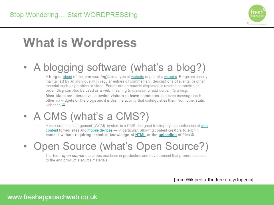 Stop Wondering… Start WORDPRESSing What is Wordpress A blogging software (what’s a blog ) –A blog (a blend of the term web log) [1] is a type of website or part of a website.