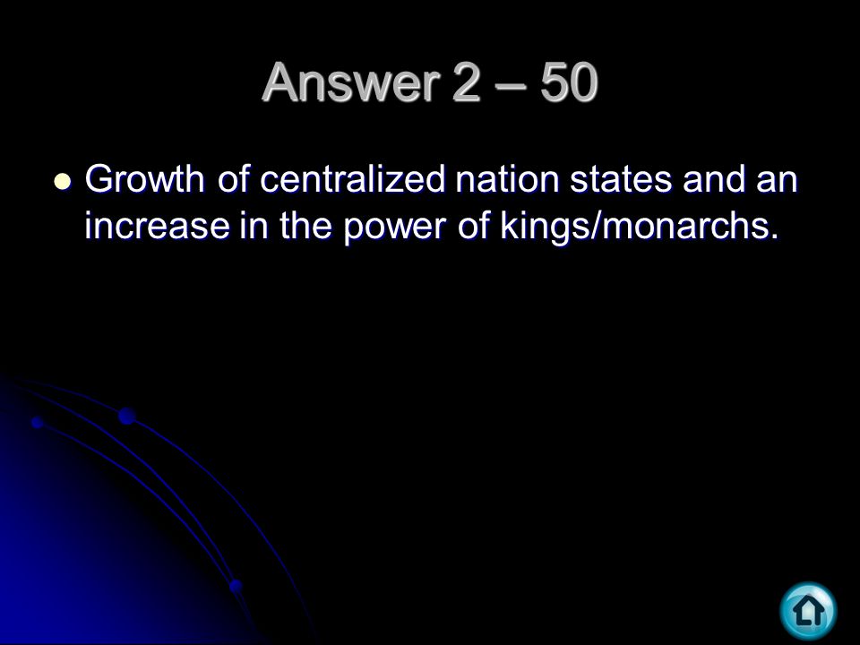 Answer 2 – 50 Growth of centralized nation states and an increase in the power of kings/monarchs.