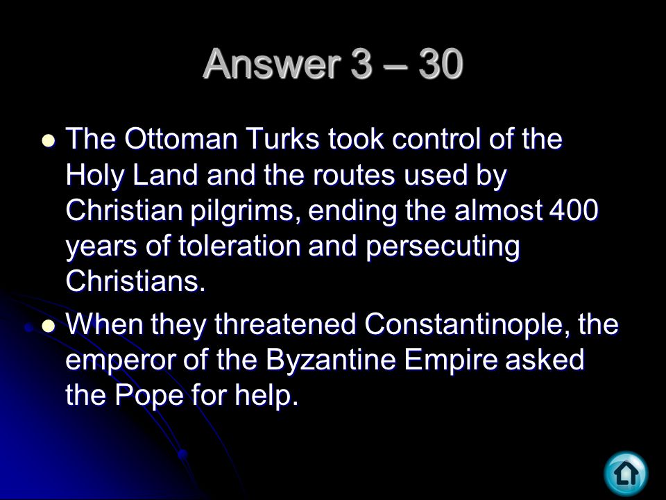 Answer 3 – 30 The Ottoman Turks took control of the Holy Land and the routes used by Christian pilgrims, ending the almost 400 years of toleration and persecuting Christians.