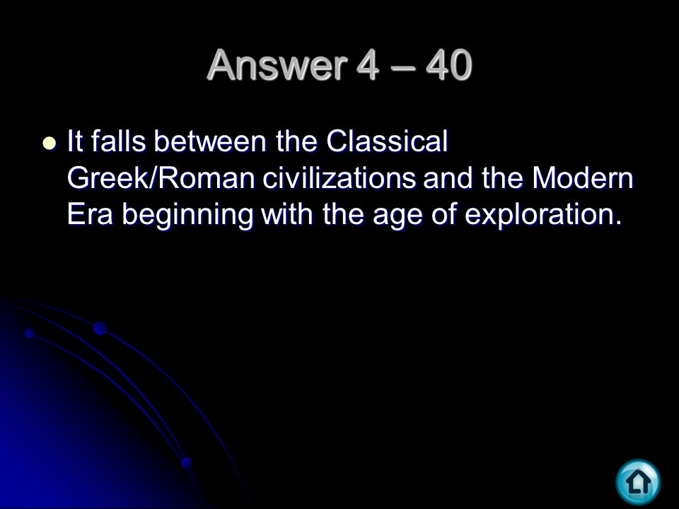 Answer 4 – 40 It falls between the Classical Greek/Roman civilizations and the Modern Era beginning with the age of exploration.