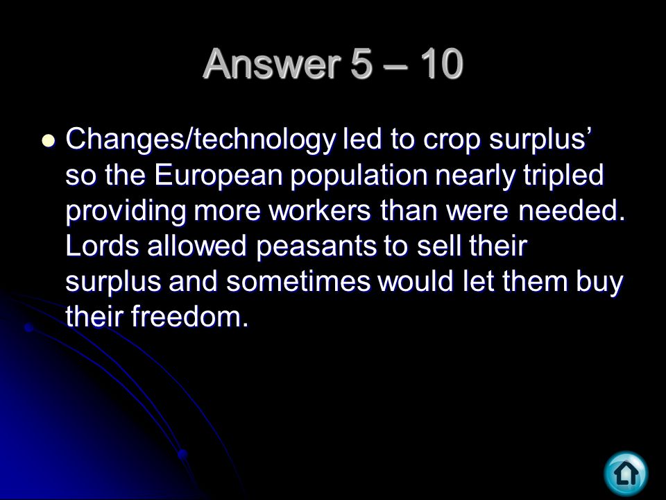 Answer 5 – 10 Changes/technology led to crop surplus’ so the European population nearly tripled providing more workers than were needed.