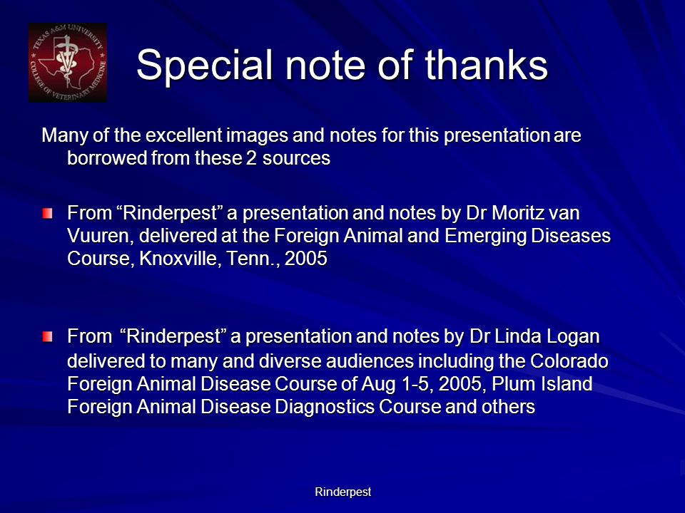 Rinderpest Special note of thanks Many of the excellent images and notes for this presentation are borrowed from these 2 sources From Rinderpest a presentation and notes by Dr Moritz van Vuuren, delivered at the Foreign Animal and Emerging Diseases Course, Knoxville, Tenn., 2005 From Rinderpest a presentation and notes by Dr Linda Logan delivered to many and diverse audiences including the Colorado Foreign Animal Disease Course of Aug 1-5, 2005, Plum Island Foreign Animal Disease Diagnostics Course and others