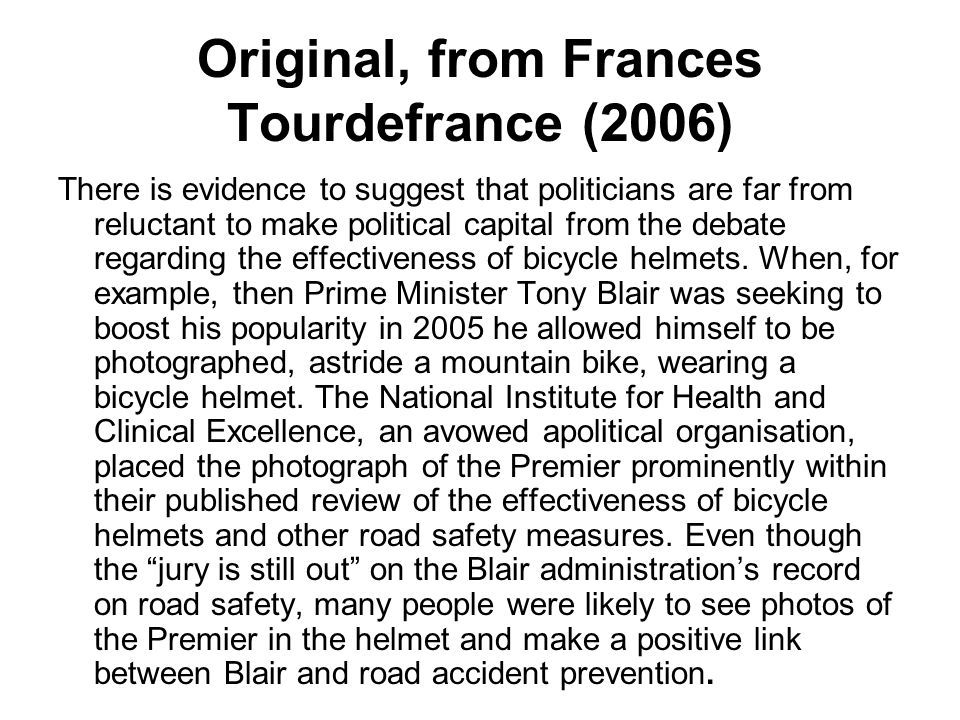 Original, from Frances Tourdefrance (2006) There is evidence to suggest that politicians are far from reluctant to make political capital from the debate regarding the effectiveness of bicycle helmets.