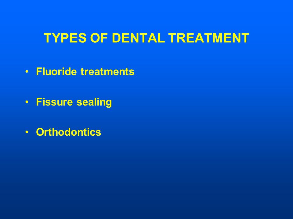 TYPES OF DENTAL TREATMENT Fluoride treatments Fissure sealing Orthodontics