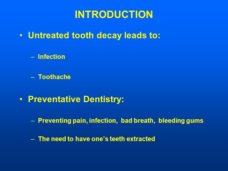 INTRODUCTION Untreated tooth decay leads to: –Infection –Toothache Preventative Dentistry: –Preventing pain, infection, bad breath, bleeding gums –The need to have one’s teeth extracted