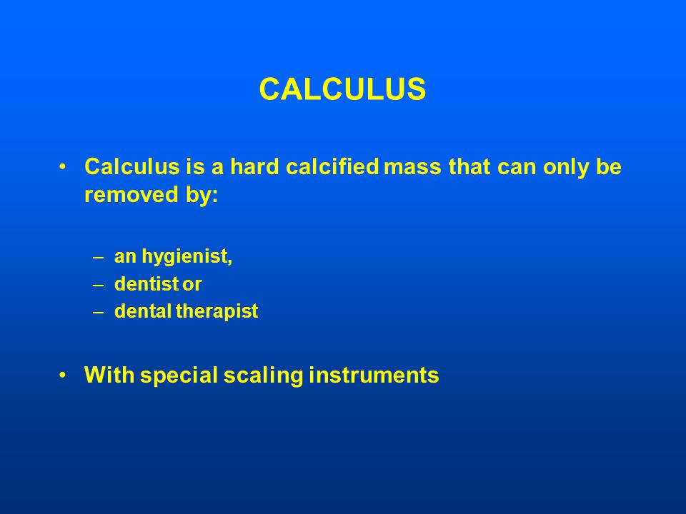 CALCULUS Calculus is a hard calcified mass that can only be removed by: –an hygienist, –dentist or –dental therapist With special scaling instruments