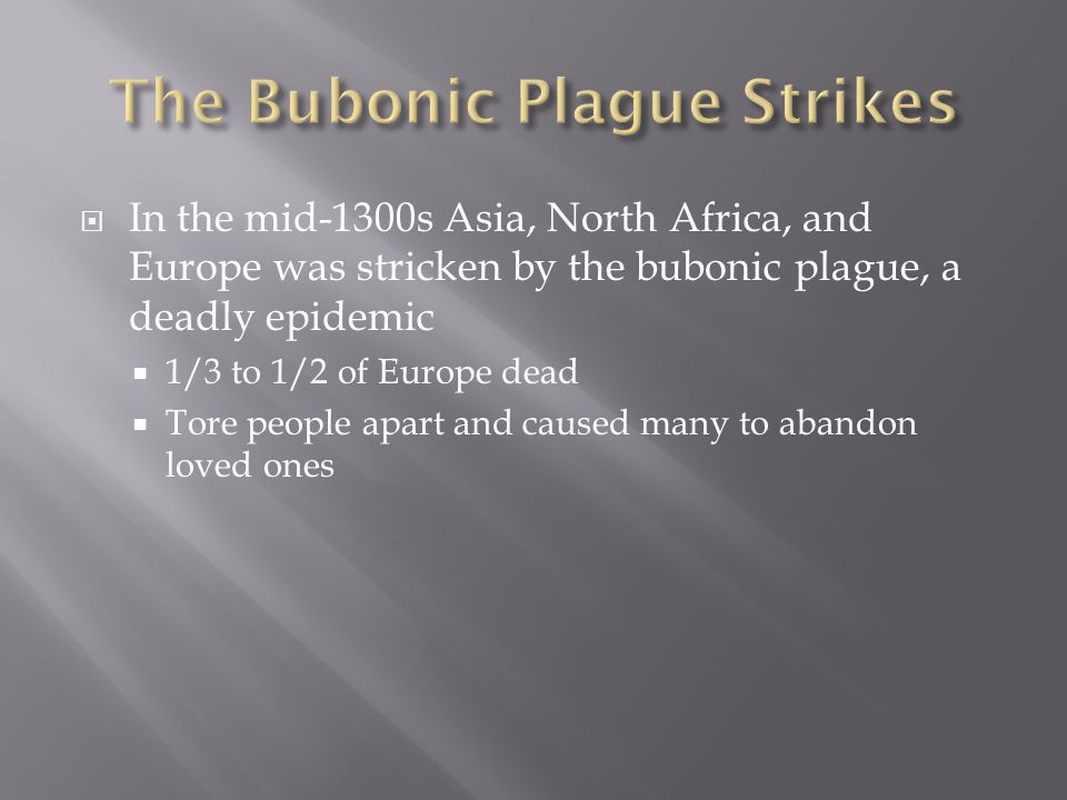  In the mid-1300s Asia, North Africa, and Europe was stricken by the bubonic plague, a deadly epidemic  1/3 to 1/2 of Europe dead  Tore people apart and caused many to abandon loved ones