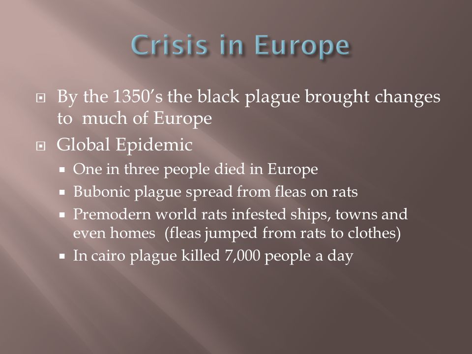 By the 1350’s the black plague brought changes to much of Europe  Global Epidemic  One in three people died in Europe  Bubonic plague spread from fleas on rats  Premodern world rats infested ships, towns and even homes (fleas jumped from rats to clothes)  In cairo plague killed 7,000 people a day