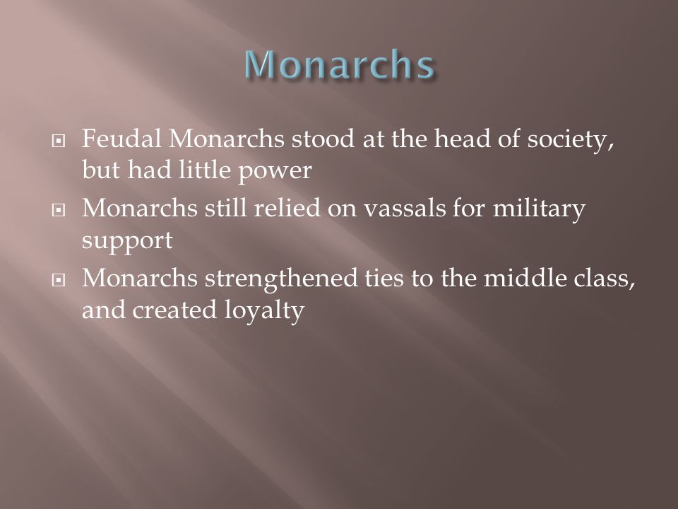  Feudal Monarchs stood at the head of society, but had little power  Monarchs still relied on vassals for military support  Monarchs strengthened ties to the middle class, and created loyalty