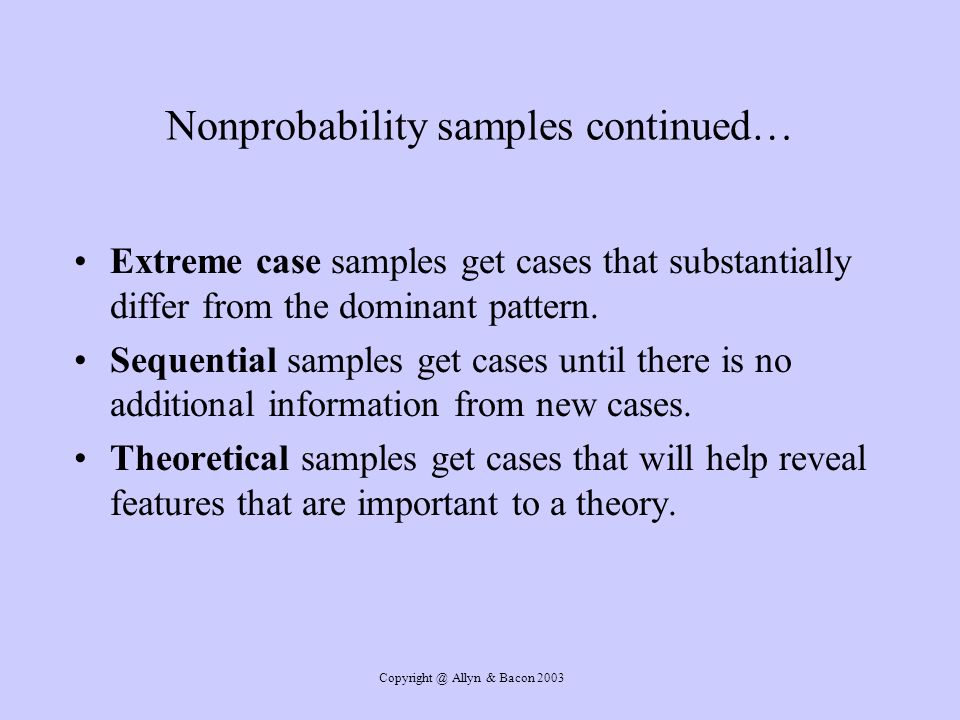 Allyn & Bacon 2003 Nonprobability samples continued… Extreme case samples get cases that substantially differ from the dominant pattern.